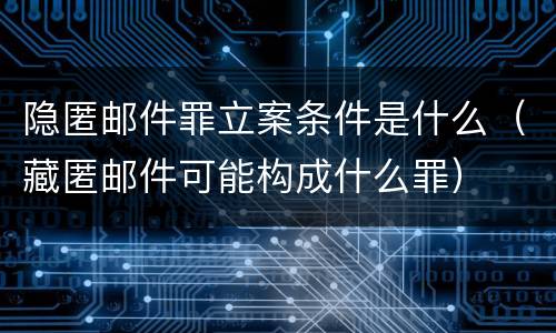 隐匿邮件罪立案条件是什么（藏匿邮件可能构成什么罪）