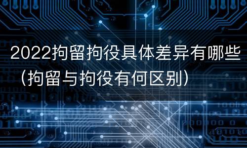 2022拘留拘役具体差异有哪些（拘留与拘役有何区别）