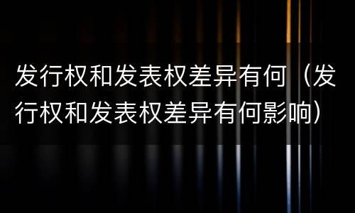发行权和发表权差异有何（发行权和发表权差异有何影响）