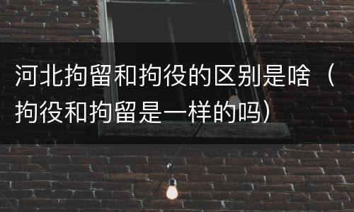 河北拘留和拘役的区别是啥（拘役和拘留是一样的吗）