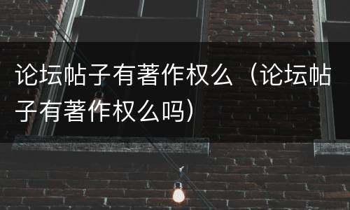 论坛帖子有著作权么（论坛帖子有著作权么吗）