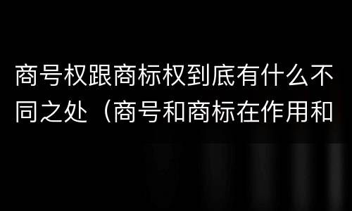 商号权跟商标权到底有什么不同之处（商号和商标在作用和性质上的区别）