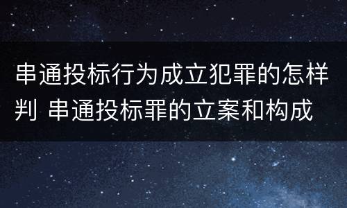 串通投标行为成立犯罪的怎样判 串通投标罪的立案和构成
