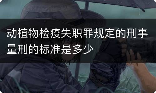 动植物检疫失职罪规定的刑事量刑的标准是多少