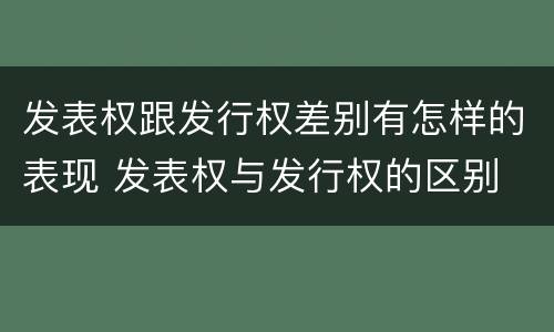 发表权跟发行权差别有怎样的表现 发表权与发行权的区别