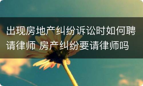 出现房地产纠纷诉讼时如何聘请律师 房产纠纷要请律师吗