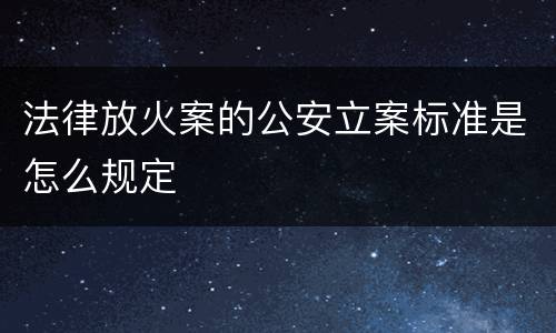 法律放火案的公安立案标准是怎么规定