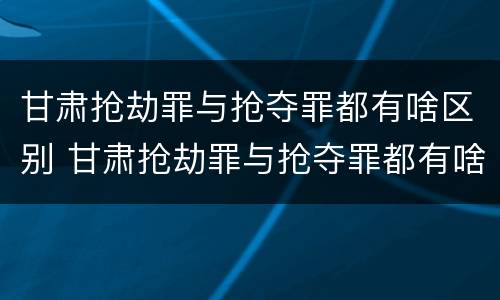 甘肃抢劫罪与抢夺罪都有啥区别 甘肃抢劫罪与抢夺罪都有啥区别呢
