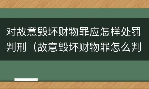 对故意毁坏财物罪应怎样处罚判刑（故意毁坏财物罪怎么判刑）