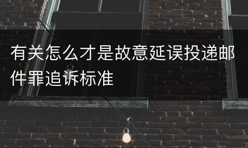 有关怎么才是故意延误投递邮件罪追诉标准