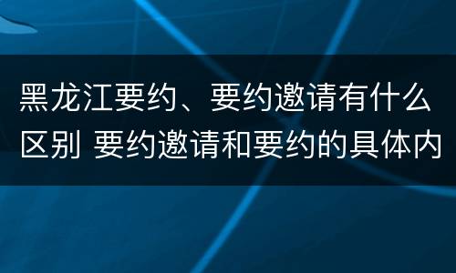 黑龙江要约、要约邀请有什么区别 要约邀请和要约的具体内容