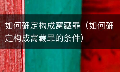 如何确定构成窝藏罪（如何确定构成窝藏罪的条件）