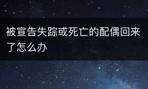 被宣告失踪或死亡的配偶回来了怎么办