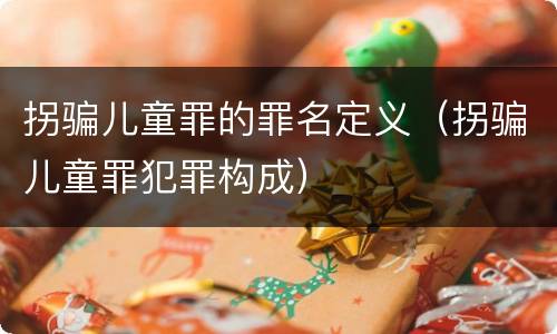 拐骗儿童罪的罪名定义（拐骗儿童罪犯罪构成）