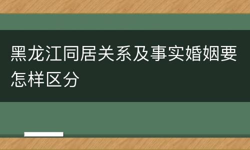 黑龙江同居关系及事实婚姻要怎样区分