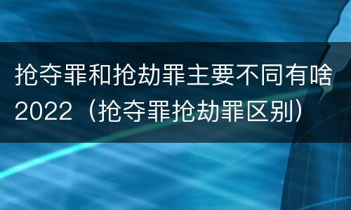 抢夺罪和抢劫罪主要不同有啥2022（抢夺罪抢劫罪区别）