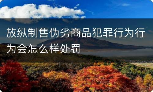 放纵制售伪劣商品犯罪行为行为会怎么样处罚