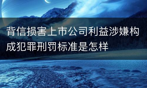 背信损害上市公司利益涉嫌构成犯罪刑罚标准是怎样