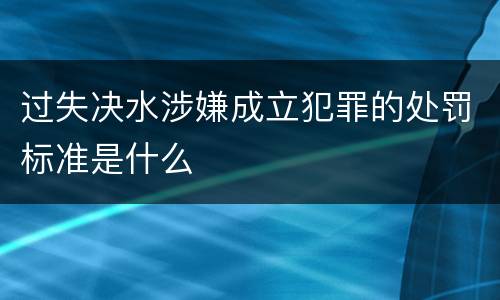 过失决水涉嫌成立犯罪的处罚标准是什么