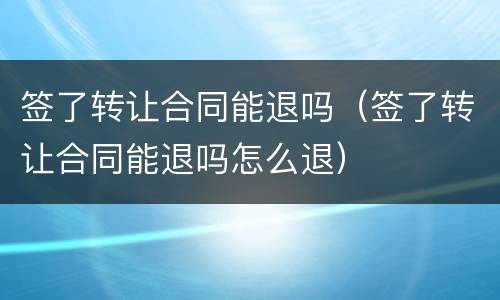 签了转让合同能退吗（签了转让合同能退吗怎么退）
