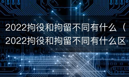 2022拘役和拘留不同有什么（2022拘役和拘留不同有什么区别）