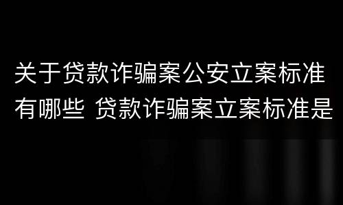 关于贷款诈骗案公安立案标准有哪些 贷款诈骗案立案标准是什么