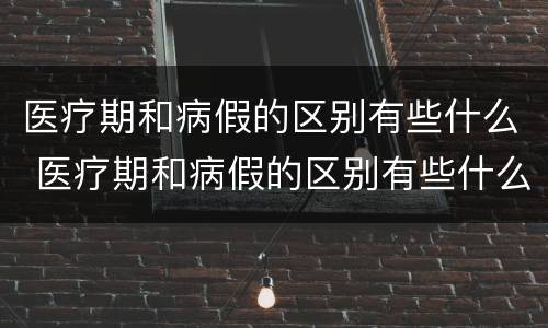 医疗期和病假的区别有些什么 医疗期和病假的区别有些什么内容