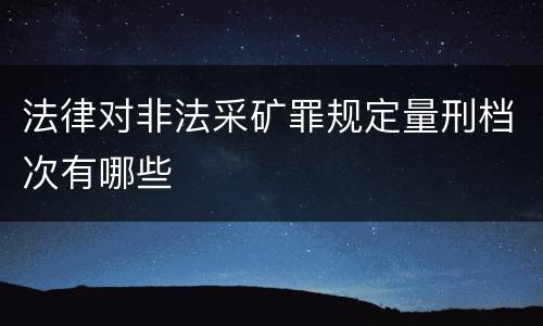 法律对非法采矿罪规定量刑档次有哪些