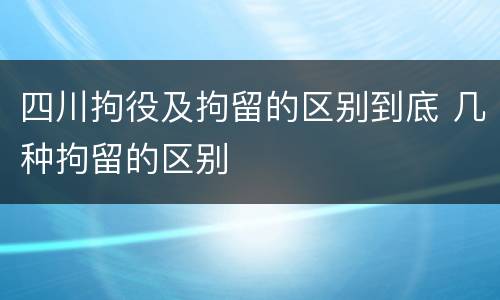四川拘役及拘留的区别到底 几种拘留的区别
