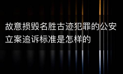 故意损毁名胜古迹犯罪的公安立案追诉标准是怎样的