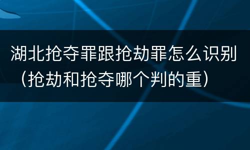 湖北抢夺罪跟抢劫罪怎么识别（抢劫和抢夺哪个判的重）