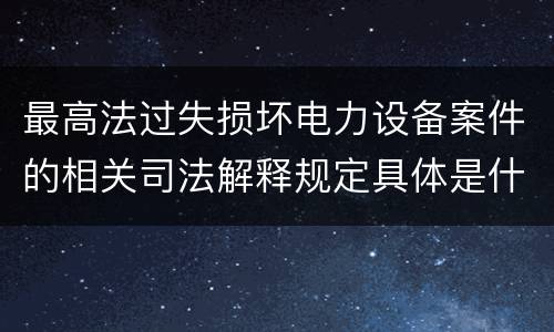 最高法过失损坏电力设备案件的相关司法解释规定具体是什么内容