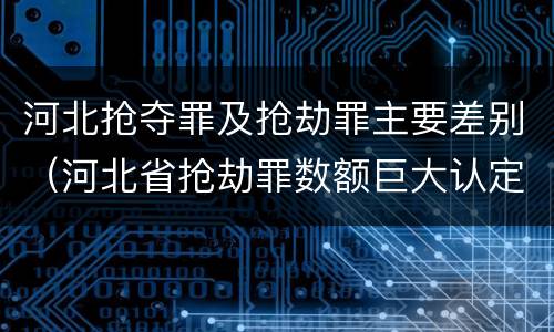 河北抢夺罪及抢劫罪主要差别（河北省抢劫罪数额巨大认定标准）