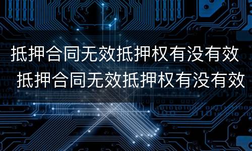 抵押合同无效抵押权有没有效 抵押合同无效抵押权有没有效力