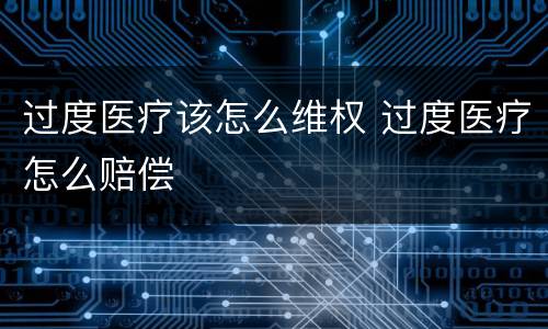 过度医疗该怎么维权 过度医疗怎么赔偿