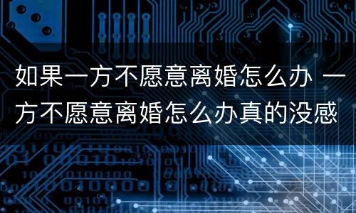 如果一方不愿意离婚怎么办 一方不愿意离婚怎么办真的没感情