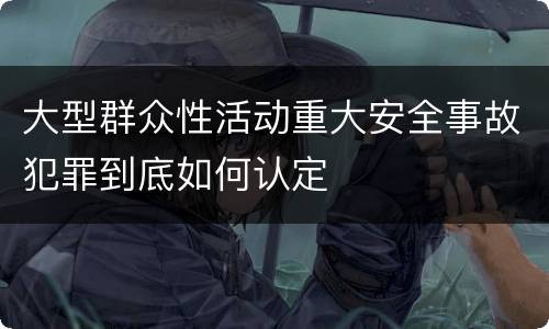 大型群众性活动重大安全事故犯罪到底如何认定