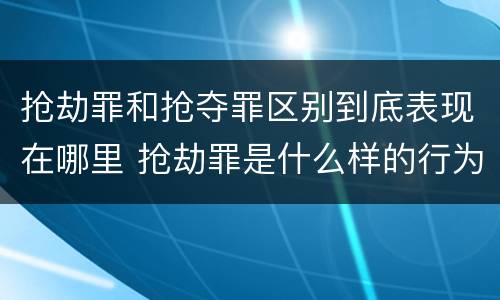 抢劫罪和抢夺罪区别到底表现在哪里 抢劫罪是什么样的行为