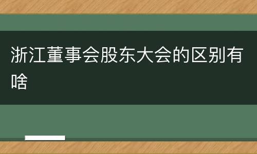 浙江董事会股东大会的区别有啥