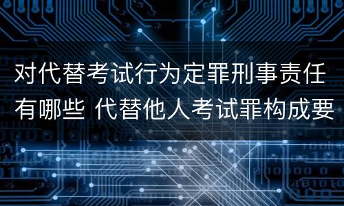 对代替考试行为定罪刑事责任有哪些 代替他人考试罪构成要件
