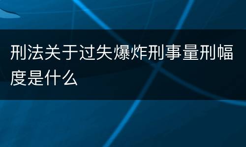 刑法关于过失爆炸刑事量刑幅度是什么