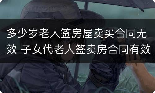 多少岁老人签房屋卖买合同无效 子女代老人签卖房合同有效吗