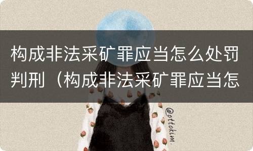 构成非法采矿罪应当怎么处罚判刑（构成非法采矿罪应当怎么处罚判刑案例）