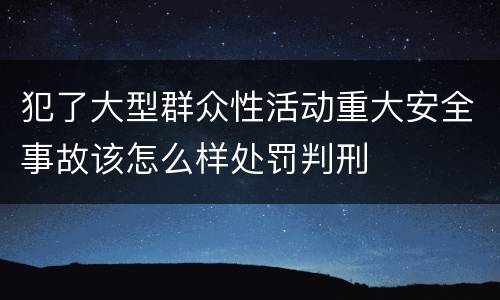犯了大型群众性活动重大安全事故该怎么样处罚判刑