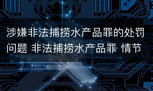 涉嫌非法捕捞水产品罪的处罚问题 非法捕捞水产品罪 情节严重