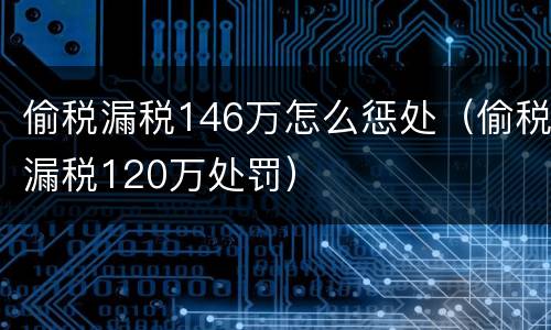 偷税漏税146万怎么惩处（偷税漏税120万处罚）