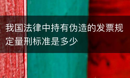 我国法律中持有伪造的发票规定量刑标准是多少