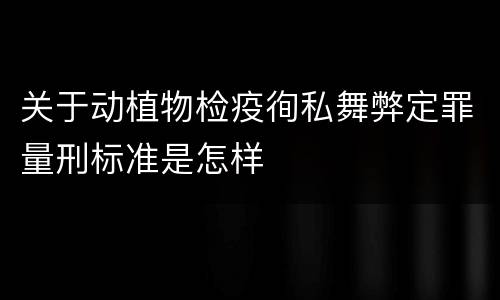 关于动植物检疫徇私舞弊定罪量刑标准是怎样