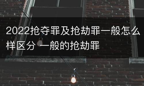 2022抢夺罪及抢劫罪一般怎么样区分 一般的抢劫罪