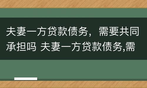 夫妻一方贷款债务，需要共同承担吗 夫妻一方贷款债务,需要共同承担吗法律